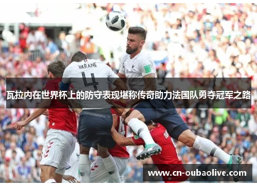 瓦拉内在世界杯上的防守表现堪称传奇助力法国队勇夺冠军之路