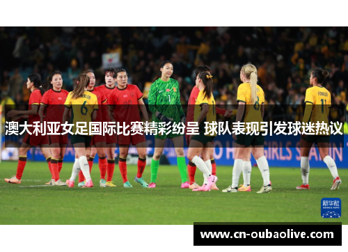 澳大利亚女足国际比赛精彩纷呈 球队表现引发球迷热议