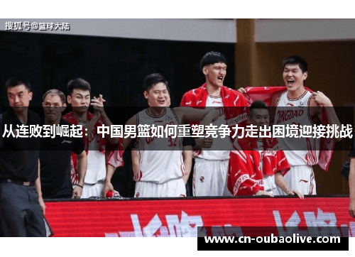 从连败到崛起：中国男篮如何重塑竞争力走出困境迎接挑战