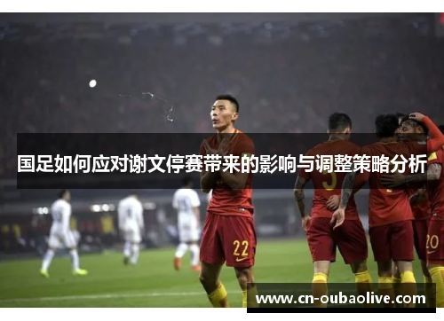 国足如何应对谢文停赛带来的影响与调整策略分析