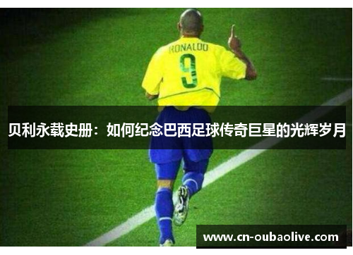 贝利永载史册：如何纪念巴西足球传奇巨星的光辉岁月