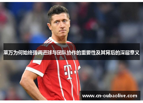 莱万为何始终强调进球与团队协作的重要性及其背后的深层意义