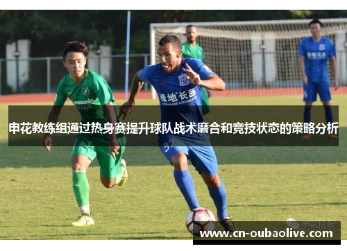 申花教练组通过热身赛提升球队战术磨合和竞技状态的策略分析