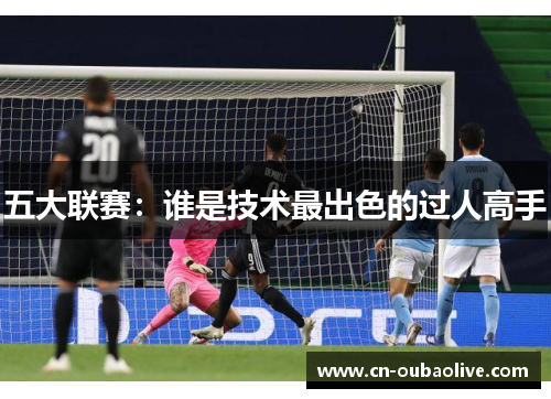 五大联赛：谁是技术最出色的过人高手