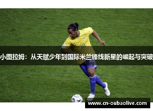 小图拉姆：从天赋少年到国际米兰锋线新星的崛起与突破