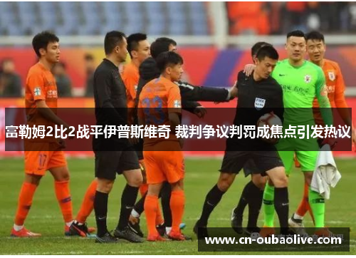 富勒姆2比2战平伊普斯维奇 裁判争议判罚成焦点引发热议