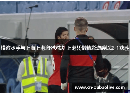 横滨水手与上海上港激烈对决 上港凭借精彩逆袭以2-1获胜