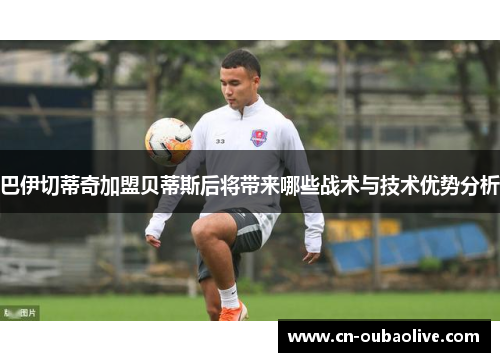 巴伊切蒂奇加盟贝蒂斯后将带来哪些战术与技术优势分析