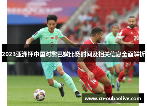 2023亚洲杯中国对黎巴嫩比赛时间及相关信息全面解析