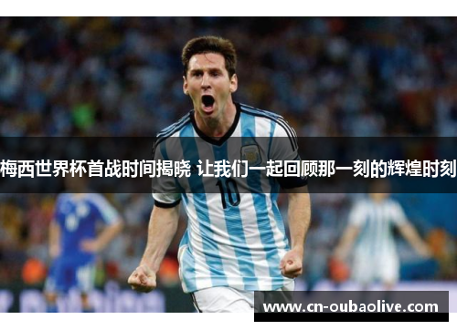 梅西世界杯首战时间揭晓 让我们一起回顾那一刻的辉煌时刻