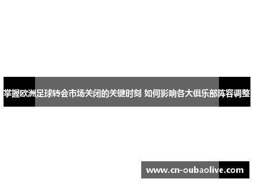 掌握欧洲足球转会市场关闭的关键时刻 如何影响各大俱乐部阵容调整