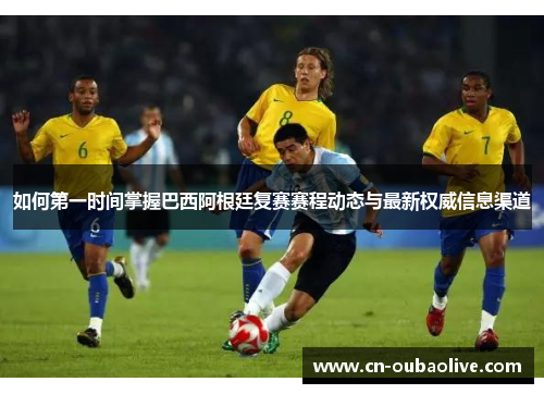 如何第一时间掌握巴西阿根廷复赛赛程动态与最新权威信息渠道