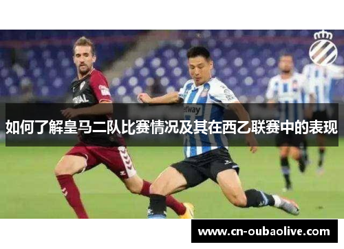 如何了解皇马二队比赛情况及其在西乙联赛中的表现