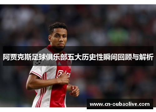 阿贾克斯足球俱乐部五大历史性瞬间回顾与解析